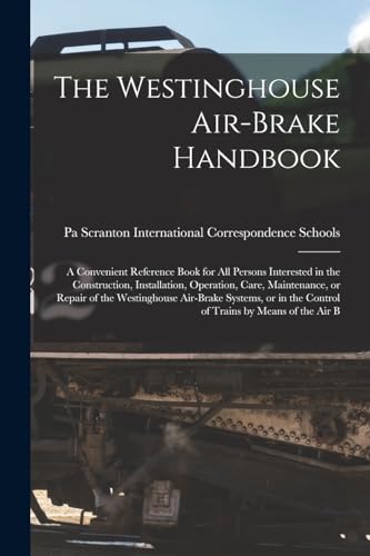 The Westinghouse Air-brake Handbook; a Convenient Reference Book for all Persons Interested in the Construction, Installation, Operation, Care, Maintenance, or Repair of the Westinghouse Air-brake Systems, or in the Control of Trains by Means of the air B