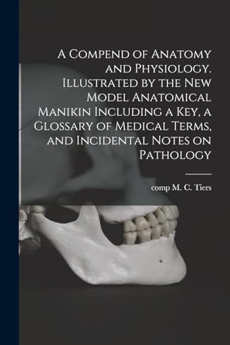 A Compend of Anatomy and Physiology. Illustrated by the New Model Anatomical Manikin Including a key, a Glossary of Medical Terms, and Incidental Notes on Pathology