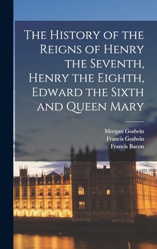 The History of the Reigns of Henry the Seventh, Henry the Eighth, Edward the Sixth and Queen Mary