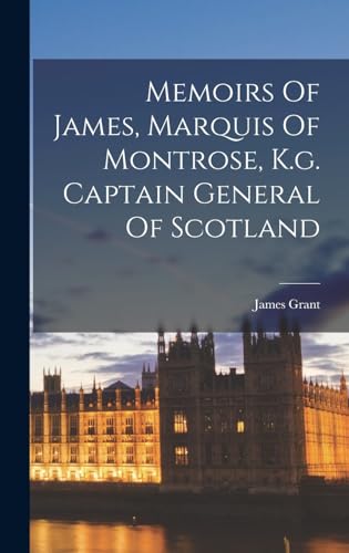 Memoirs Of James, Marquis Of Montrose, K.g. Captain General Of Scotland