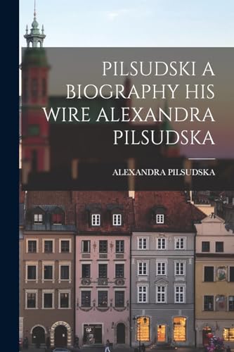 PILSUDSKI A BIOGRAPHY HIS WIRE ALEXANDRA PILSUDSKA