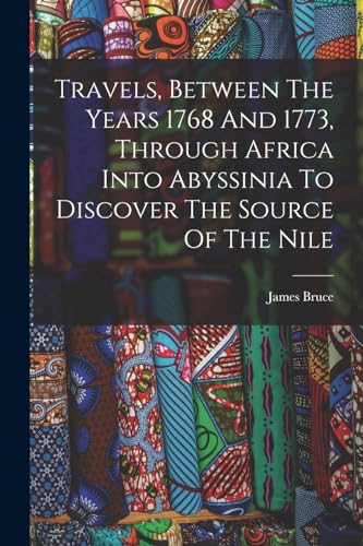 Travels, Between The Years 1768 And 1773, Through Africa Into Abyssinia To Discover The Source Of The Nile
