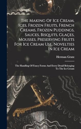 The Making Of Ice Cream, Ices, Frozen Fruits, French Creams, Frozen Puddings, Sauces, Bisquits, Glaçes, Mousses, Preserving Fruits For Ice Cream Use, Novelties In Ice Cream