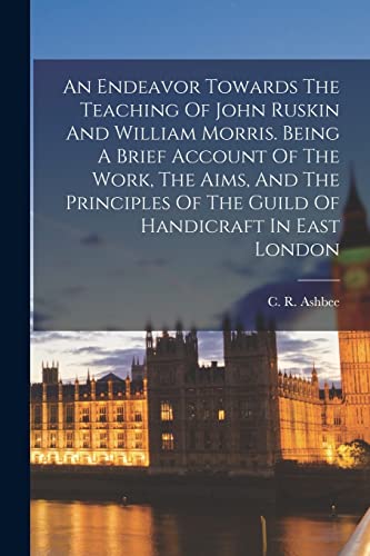 An Endeavor Towards The Teaching Of John Ruskin And William Morris. Being A Brief Account Of The Work, The Aims, And The Principles Of The Guild Of Handicraft In East London