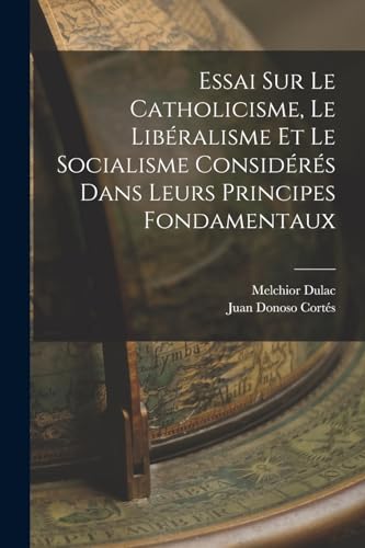 Essai Sur Le Catholicisme, Le Libéralisme Et Le Socialisme Considérés Dans Leurs Principes Fondamentaux
