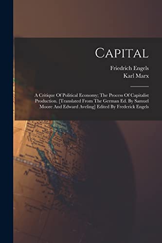 Capital; A Critique Of Political Economy; The Process Of Capitalist Production. [translated From The German Ed. By Samuel Moore And Edward Aveling] Edited By Frederick Engels
