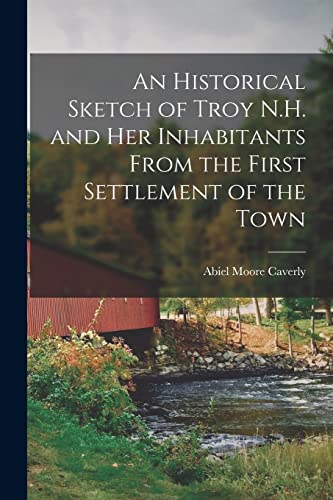 An Historical Sketch of Troy N.H. and Her Inhabitants From the First Settlement of the Town