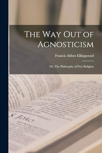 The Way out of Agnosticism; or, The Philosophy of Free Religion
