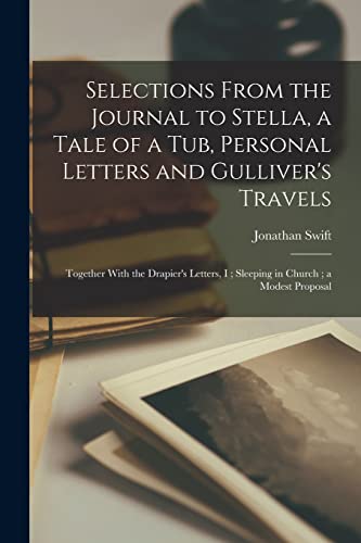 Selections From the Journal to Stella, a Tale of a Tub, Personal Letters and Gulliver's Travels ; Together With the Drapier's Letters, I ; Sleeping in Church ; a Modest Proposal