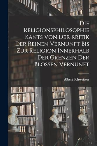 Die Religionsphilosophie Kants Von Der Kritik Der Reinen Vernunft Bis Zur Religion Innerhalb Der Grenzen Der Blossen Vernunft