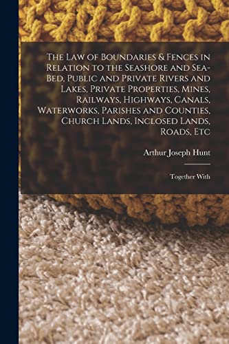 The Law of Boundaries & Fences in Relation to the Seashore and Sea-Bed, Public and Private Rivers and Lakes, Private Properties, Mines, Railways, Highways, Canals, Waterworks, Parishes and Counties, Church Lands, Inclosed Lands, Roads, Etc