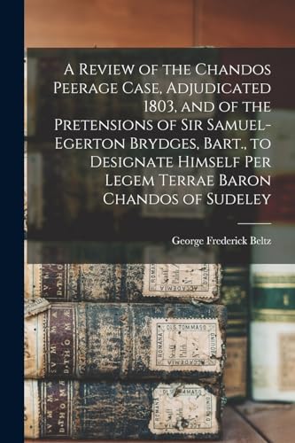 A Review of the Chandos Peerage Case, Adjudicated 1803, and of the Pretensions of Sir Samuel-Egerton Brydges, Bart., to Designate Himself Per Legem Terrae Baron Chandos of Sudeley