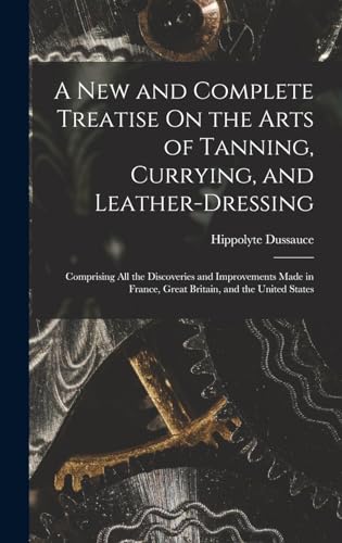 A New and Complete Treatise On the Arts of Tanning, Currying, and Leather-Dressing