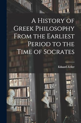 A History of Greek Philosophy From the Earliest Period to the Time of Socrates