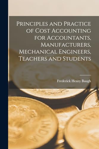 Principles and Practice of Cost Accounting for Accountants, Manufacturers, Mechanical Engineers, Teachers and Students
