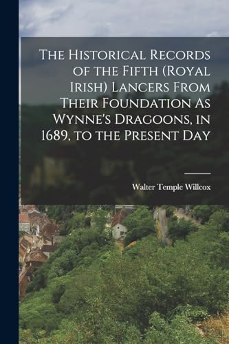 The Historical Records of the Fifth (Royal Irish) Lancers From Their Foundation As Wynne's Dragoons, in 1689, to the Present Day
