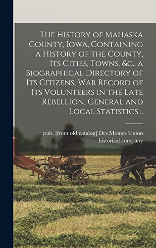 The History of Mahaska County, Iowa, Containing a History of the County, its Cities, Towns, &c., a Biographical Directory of its Citizens, war Record of its Volunteers in the Late Rebellion, General and Local Statistics ..
