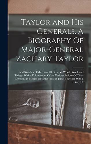 Taylor and his Generals. A Biography Of Major-General Zachary Taylor; and Sketches Of the Lives Of Generals Worth, Wool, and Twiggs; With a Full Account Of the Various Actions Of Their Divisions in Mexico up to the Present Time; Together With a History Of
