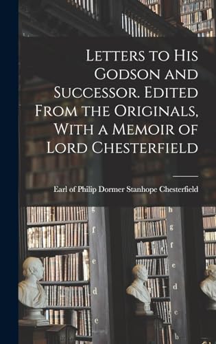 Letters to his Godson and Successor. Edited From the Originals, With a Memoir of Lord Chesterfield