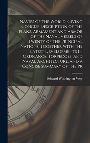 Navies of the World, Giving Concise Description of the Plans, Armament and Armor of the Naval Vessels of Twenty of the Principal Nations, Together With the Latest Developments in Ordnance, Torpedoes, and Naval Architecture, and a Concise Summary of the Pr
