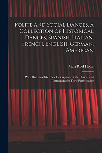 Polite and Social Dances, a Collection of Historical Dances, Spanish, Italian, French, English, German, American; With Historical Sketches, Descriptions of the Dances and Instructions for Their Performance