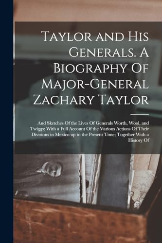 Taylor and his Generals. A Biography Of Major-General Zachary Taylor; and Sketches Of the Lives Of Generals Worth, Wool, and Twiggs; With a Full Account Of the Various Actions Of Their Divisions in Mexico up to the Present Time; Together With a History Of