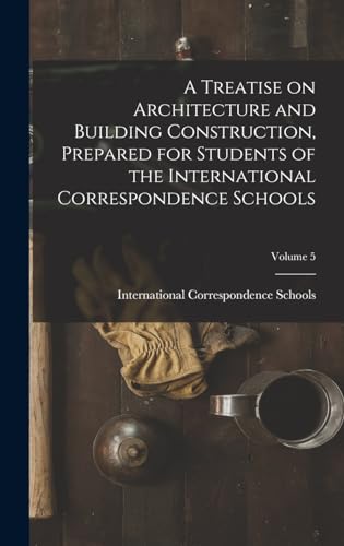 A Treatise on Architecture and Building Construction, Prepared for Students of the International Correspondence Schools; Volume 5