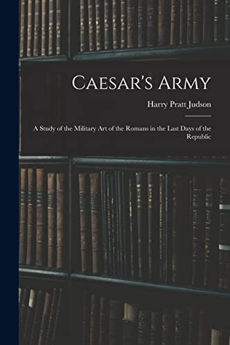 Caesar's Army; a Study of the Military art of the Romans in the Last Days of the Republic
