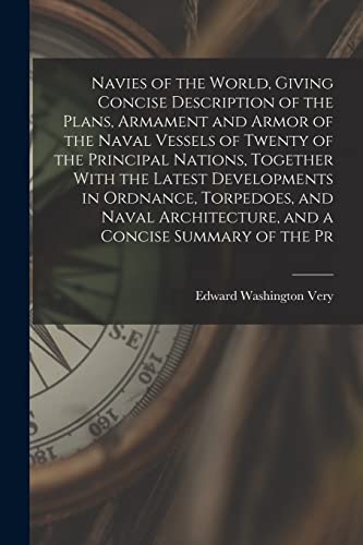 Navies of the World, Giving Concise Description of the Plans, Armament and Armor of the Naval Vessels of Twenty of the Principal Nations, Together With the Latest Developments in Ordnance, Torpedoes, and Naval Architecture, and a Concise Summary of the Pr