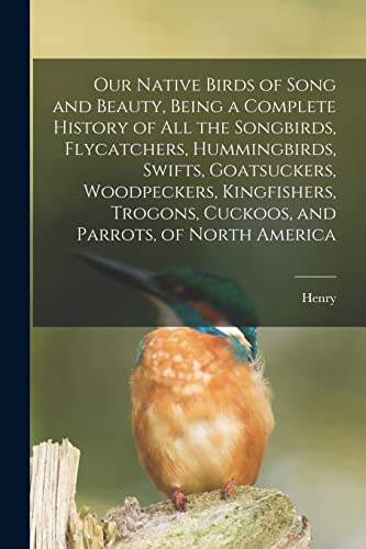 Our Native Birds of Song and Beauty, Being a Complete History of all the Songbirds, Flycatchers, Hummingbirds, Swifts, Goatsuckers, Woodpeckers, Kingfishers, Trogons, Cuckoos, and Parrots, of North America