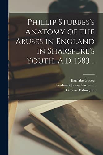 Phillip Stubbes's Anatomy of the Abuses in England in Shakspere's Youth, A.D. 1583 ..