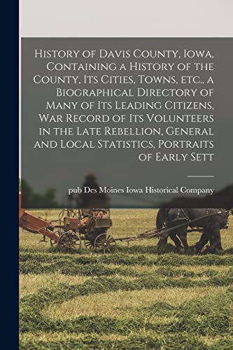 History of Davis County, Iowa, Containing a History of the County, its Cities, Towns, etc., a Biographical Directory of Many of its Leading Citizens, war Record of its Volunteers in the Late Rebellion, General and Local Statistics, Portraits of Early Sett