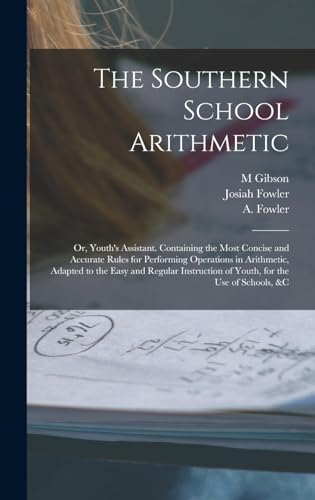 The Southern School Arithmetic; or, Youth's Assistant. Containing the Most Concise and Accurate Rules for Performing Operations in Arithmetic, Adapted to the Easy and Regular Instruction of Youth, for the use of Schools, &c