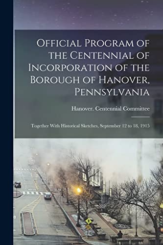 Official Program of the Centennial of Incorporation of the Borough of Hanover, Pennsylvania; Together With Historical Sketches, September 12 to 18, 1915