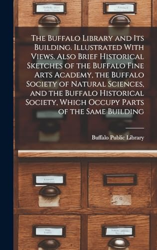 The Buffalo Library and its Building. Illustrated With Views. Also Brief Historical Sketches of the Buffalo Fine Arts Academy, the Buffalo Society of Natural Sciences, and the Buffalo Historical Society, Which Occupy Parts of the Same Building