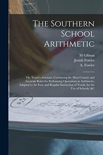 The Southern School Arithmetic; or, Youth's Assistant. Containing the Most Concise and Accurate Rules for Performing Operations in Arithmetic, Adapted to the Easy and Regular Instruction of Youth, for the use of Schools, &c