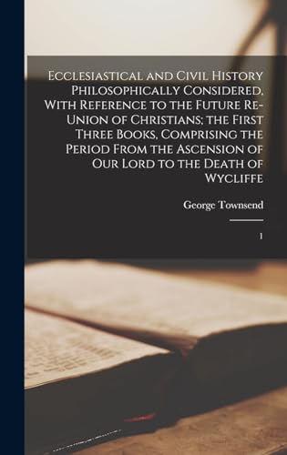 Ecclesiastical and Civil History Philosophically Considered, With Reference to the Future Re-union of Christians; the First Three Books, Comprising the Period From the Ascension of Our Lord to the Death of Wycliffe