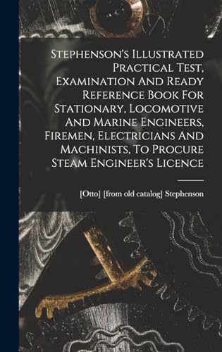 Stephenson's Illustrated Practical Test, Examination And Ready Reference Book For Stationary, Locomotive And Marine Engineers, Firemen, Electricians And Machinists, To Procure Steam Engineer's Licence