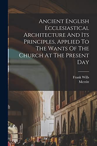 Ancient English Ecclesiastical Architecture And Its Principles, Applied To The Wants Of The Church At The Present Day