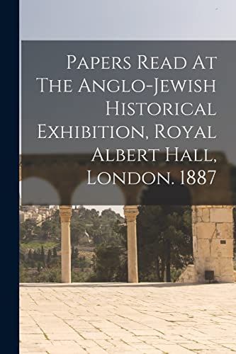 Papers Read At The Anglo-jewish Historical Exhibition, Royal Albert Hall, London. 1887