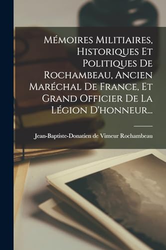 Mémoires Militiaires, Historiques Et Politiques De Rochambeau, Ancien Maréchal De France, Et Grand Officier De La Légion D'honneur...