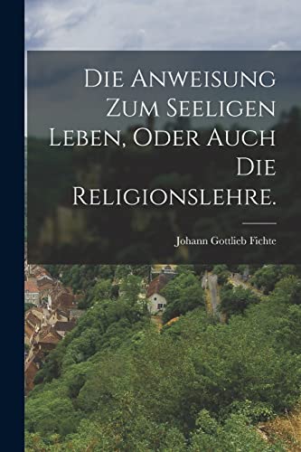 Die Anweisung zum seeligen Leben, oder auch die Religionslehre.