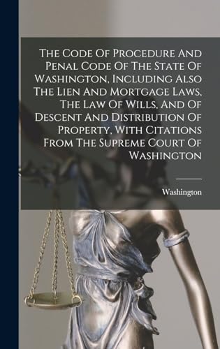 The Code Of Procedure And Penal Code Of The State Of Washington, Including Also The Lien And Mortgage Laws, The Law Of Wills, And Of Descent And Distribution Of Property, With Citations From The Supreme Court Of Washington