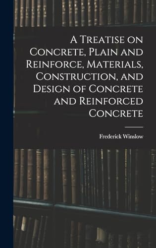 A Treatise on Concrete, Plain and Reinforce, Materials, Construction, and Design of Concrete and Reinforced Concrete