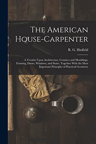 The American House-carpenter; a Treatise Upon Architecture, Cornices and Mouldings, Framing, Doors, Windows, and Stairs. Together With the Most Important Principles of Practical Geometry