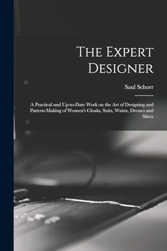 The Expert Designer; a Practical and Up-to-date Work on the Art of Designing and Pattern-making of Women's Cloaks, Suits, Waists, Dresses and Skirts