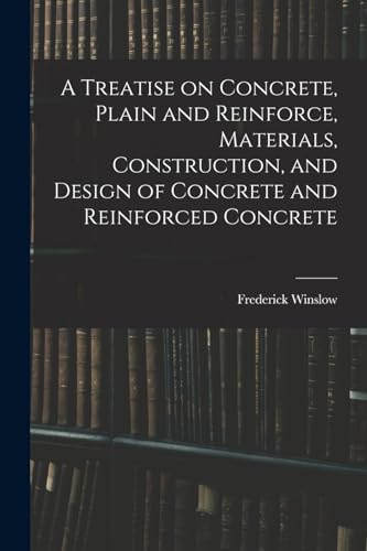 A Treatise on Concrete, Plain and Reinforce, Materials, Construction, and Design of Concrete and Reinforced Concrete