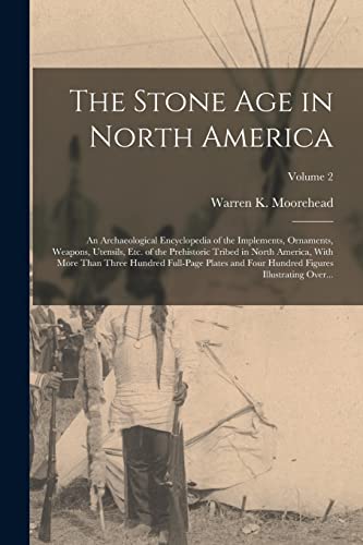 The Stone Age in North America; an Archaeological Encyclopedia of the Implements, Ornaments, Weapons, Utensils, Etc. of the Prehistoric Tribed in North America, With More Than Three Hundred Full-page Plates and Four Hundred Figures Illustrating Over...; V
