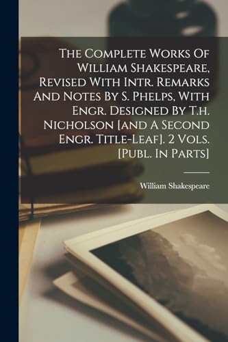 The Complete Works Of William Shakespeare, Revised With Intr. Remarks And Notes By S. Phelps, With Engr. Designed By T.h. Nicholson [and A Second Engr. Title-leaf]. 2 Vols. [publ. In Parts]