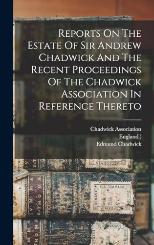 Reports On The Estate Of Sir Andrew Chadwick And The Recent Proceedings Of The Chadwick Association In Reference Thereto